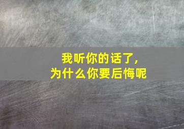 我听你的话了,为什么你要后悔呢