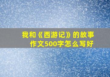 我和《西游记》的故事作文500字怎么写好