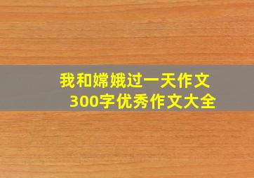 我和嫦娥过一天作文300字优秀作文大全