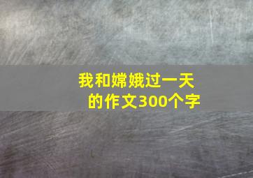 我和嫦娥过一天的作文300个字