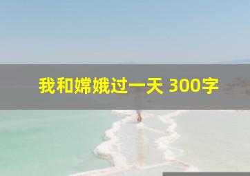 我和嫦娥过一天 300字