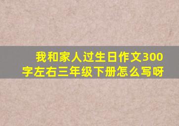 我和家人过生日作文300字左右三年级下册怎么写呀