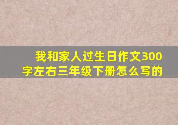 我和家人过生日作文300字左右三年级下册怎么写的