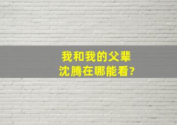 我和我的父辈沈腾在哪能看?