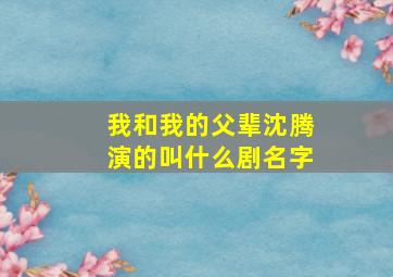 我和我的父辈沈腾演的叫什么剧名字