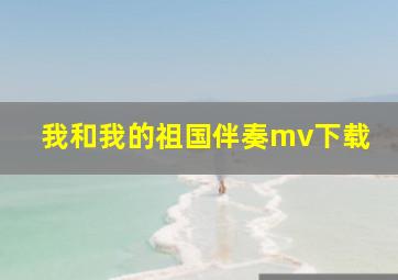 我和我的祖国伴奏mv下载