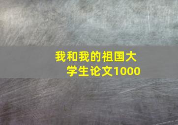 我和我的祖国大学生论文1000