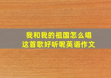 我和我的祖国怎么唱这首歌好听呢英语作文