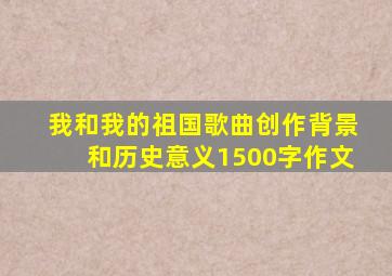 我和我的祖国歌曲创作背景和历史意义1500字作文