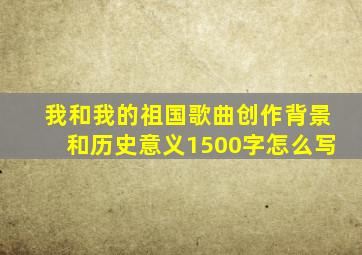 我和我的祖国歌曲创作背景和历史意义1500字怎么写