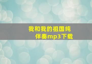 我和我的祖国纯伴奏mp3下载