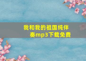 我和我的祖国纯伴奏mp3下载免费