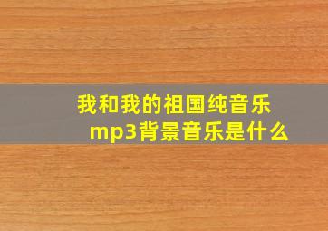 我和我的祖国纯音乐mp3背景音乐是什么