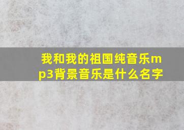 我和我的祖国纯音乐mp3背景音乐是什么名字