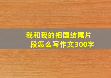 我和我的祖国结尾片段怎么写作文300字