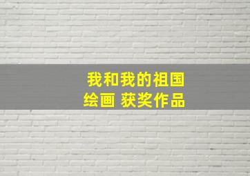 我和我的祖国绘画 获奖作品