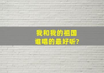 我和我的祖国谁唱的最好听?