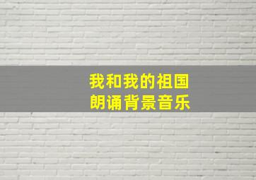 我和我的祖国 朗诵背景音乐