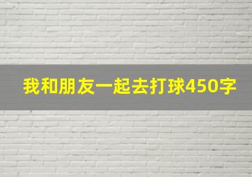 我和朋友一起去打球450字