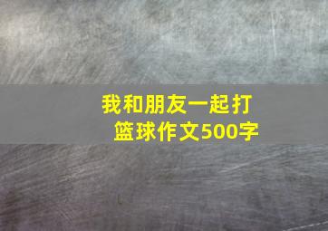 我和朋友一起打篮球作文500字