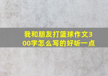 我和朋友打篮球作文300字怎么写的好听一点