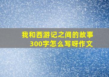 我和西游记之间的故事300字怎么写呀作文