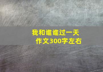 我和谁谁过一天作文300字左右