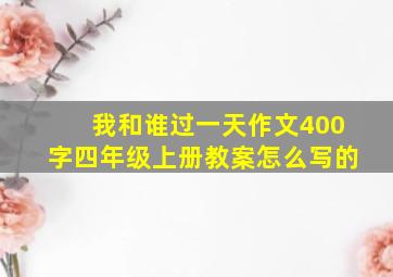 我和谁过一天作文400字四年级上册教案怎么写的