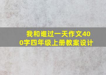 我和谁过一天作文400字四年级上册教案设计