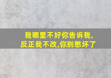 我哪里不好你告诉我,反正我不改,你别憋坏了