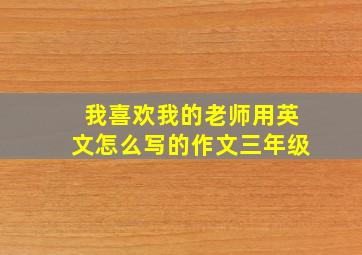 我喜欢我的老师用英文怎么写的作文三年级