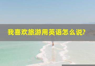 我喜欢旅游用英语怎么说?