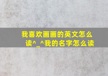 我喜欢画画的英文怎么读^_^我的名字怎么读