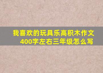 我喜欢的玩具乐高积木作文400字左右三年级怎么写