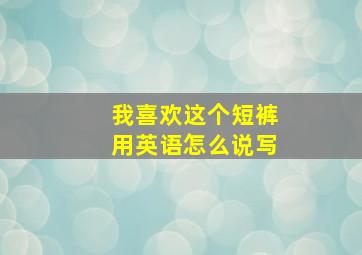 我喜欢这个短裤用英语怎么说写