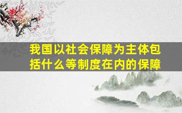 我国以社会保障为主体包括什么等制度在内的保障