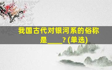 我国古代对银河系的俗称是____? (单选)