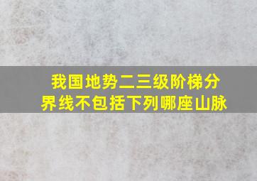 我国地势二三级阶梯分界线不包括下列哪座山脉