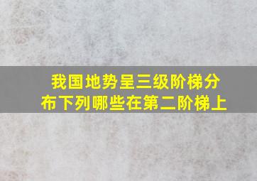 我国地势呈三级阶梯分布下列哪些在第二阶梯上