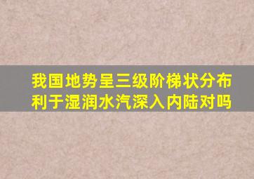 我国地势呈三级阶梯状分布利于湿润水汽深入内陆对吗