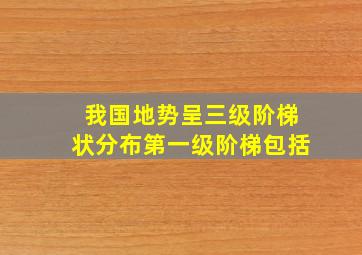 我国地势呈三级阶梯状分布第一级阶梯包括