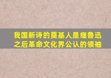 我国新诗的奠基人是继鲁迅之后革命文化界公认的领袖