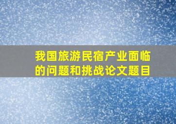 我国旅游民宿产业面临的问题和挑战论文题目