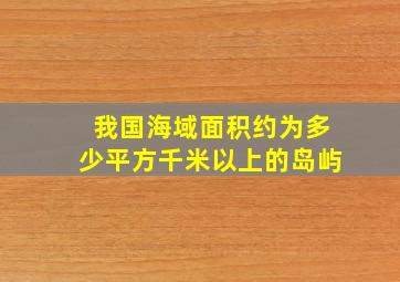 我国海域面积约为多少平方千米以上的岛屿