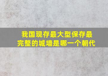 我国现存最大型保存最完整的城墙是哪一个朝代