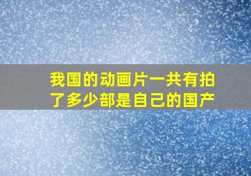 我国的动画片一共有拍了多少部是自己的国产