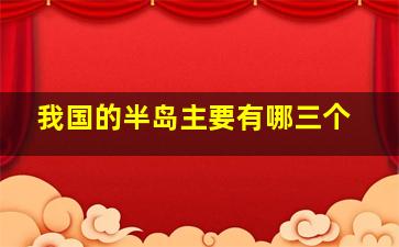 我国的半岛主要有哪三个