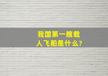 我国第一艘载人飞船是什么?