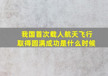 我国首次载人航天飞行取得圆满成功是什么时候