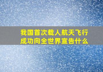 我国首次载人航天飞行成功向全世界宣告什么